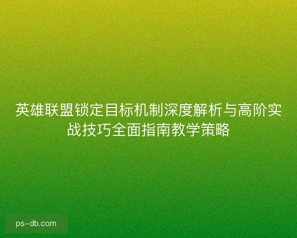 英雄联盟锁定目标机制深度解析与高阶实战技巧全面指南教学策略 英雄联盟锁定目标机制深度解析与高阶实战技巧全面指南教学策略