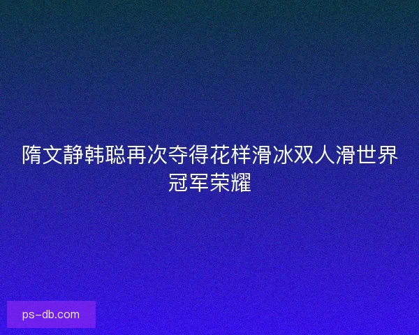 隋文静韩聪再次夺得花样滑冰双人滑世界冠军荣耀 隋文静韩聪再次夺得花样滑冰双人滑世界冠军荣耀
