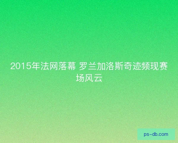 2015年法网落幕 罗兰加洛斯奇迹频现赛场风云