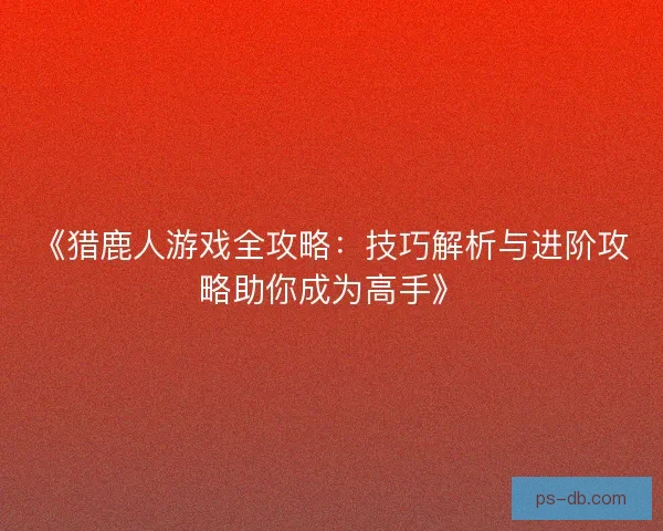 《猎鹿人游戏全攻略：技巧解析与进阶攻略助你成为高手》
