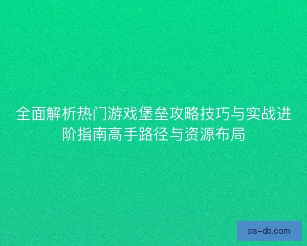 全面解析热门游戏堡垒攻略技巧与实战进阶指南高手路径与资源布局