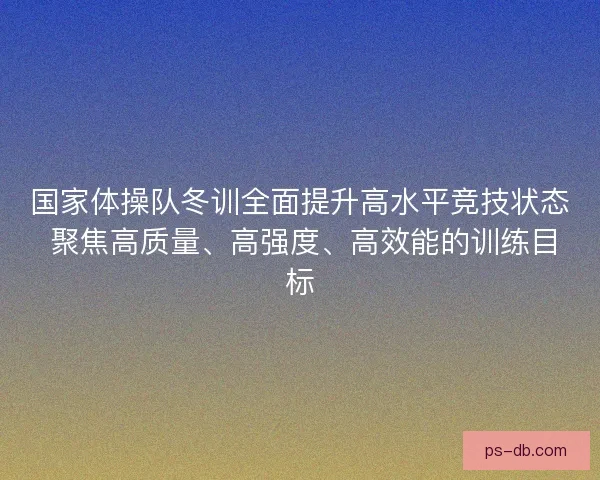 国家体操队冬训全面提升高水平竞技状态 聚焦高质量、高强度、高效能的训练目标 国家体操队冬训全面提升高水平竞技状态 聚焦高质量、高强度、高效能的训练目标