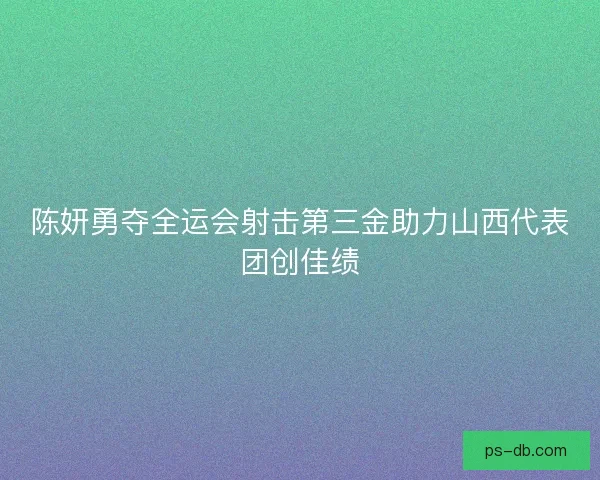 陈妍勇夺全运会射击第三金助力山西代表团创佳绩 陈妍勇夺全运会射击第三金助力山西代表团创佳绩