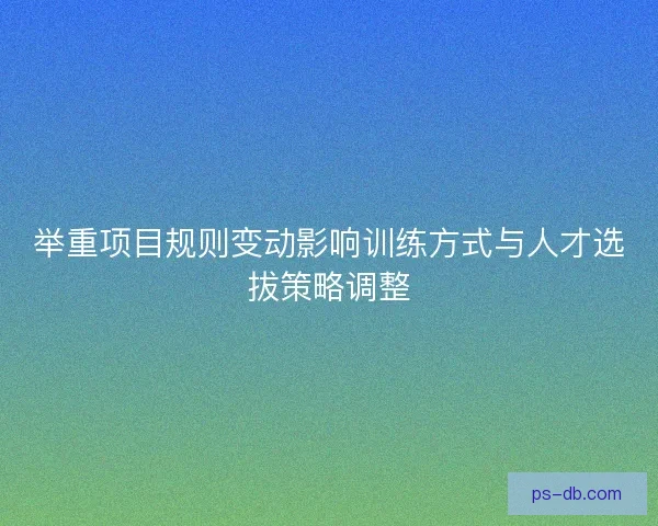 举重项目规则变动影响训练方式与人才选拔策略调整