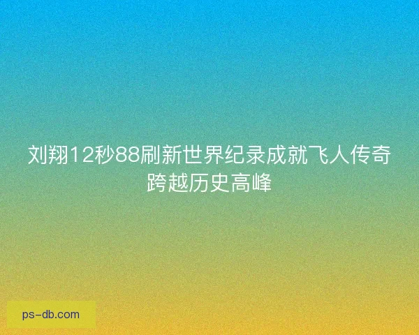 刘翔12秒88刷新世界纪录成就飞人传奇跨越历史高峰