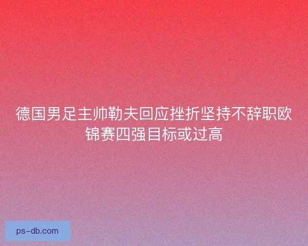德国男足主帅勒夫回应挫折坚持不辞职欧锦赛四强目标或过高