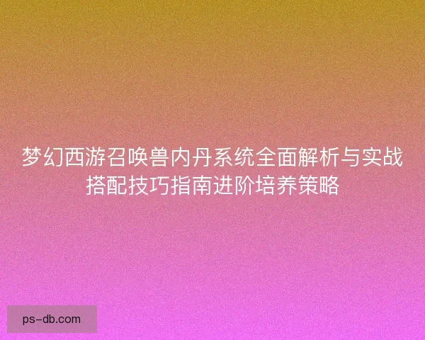 梦幻西游召唤兽内丹系统全面解析与实战搭配技巧指南进阶培养策略