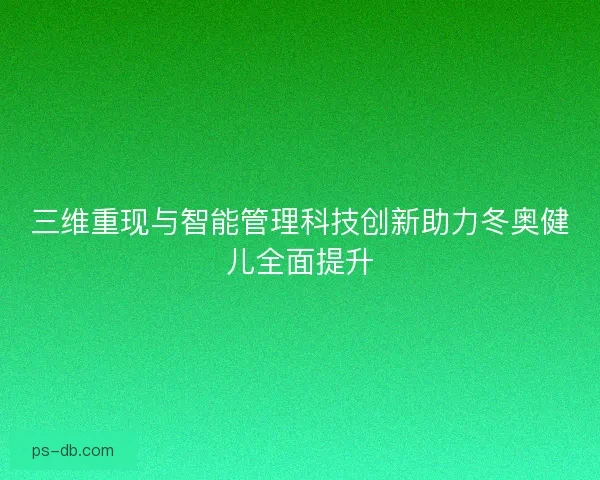 三维重现与智能管理科技创新助力冬奥健儿全面提升