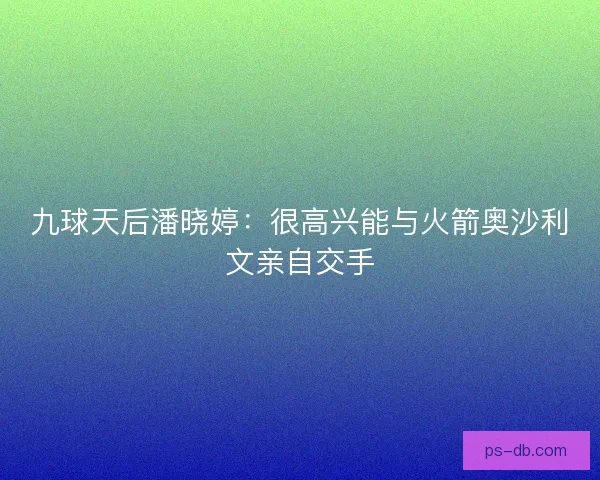 九球天后潘晓婷：很高兴能与火箭奥沙利文亲自交手