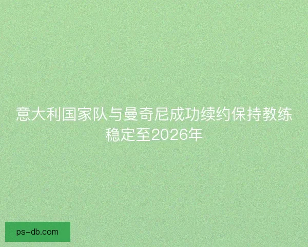 意大利国家队与曼奇尼成功续约保持教练稳定至2026年