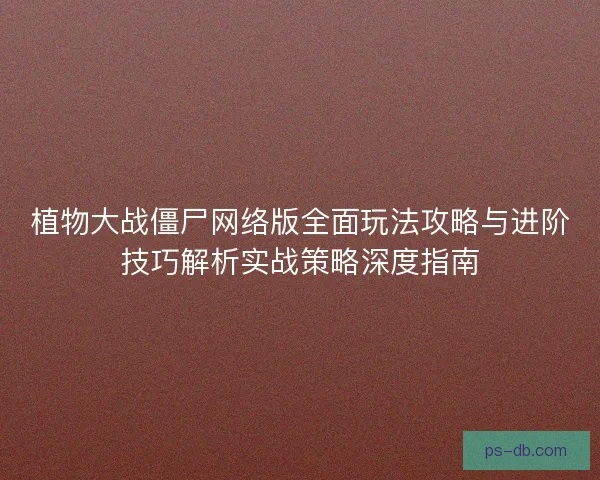 植物大战僵尸网络版全面玩法攻略与进阶技巧解析实战策略深度指南