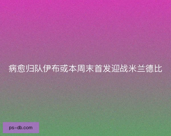 病愈归队伊布或本周末首发迎战米兰德比 病愈归队伊布或本周末首发迎战米兰德比