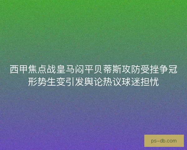 西甲焦点战皇马闷平贝蒂斯攻防受挫争冠形势生变引发舆论热议球迷担忧