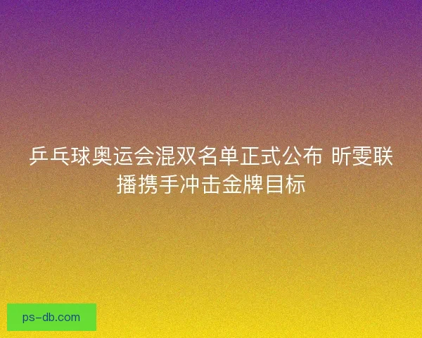乒乓球奥运会混双名单正式公布 昕雯联播携手冲击金牌目标 乒乓球奥运会混双名单正式公布 昕雯联播携手冲击金牌目标