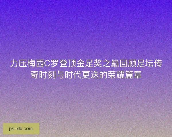 力压梅西C罗登顶金足奖之巅回顾足坛传奇时刻与时代更迭的荣耀篇章 力压梅西C罗登顶金足奖之巅回顾足坛传奇时刻与时代更迭的荣耀篇章