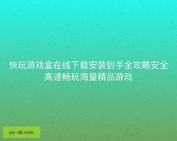 快玩游戏盒在线下载安装到手全攻略安全高速畅玩海量精品游戏 快玩游戏盒在线下载安装到手全攻略安全高速畅玩海量精品游戏