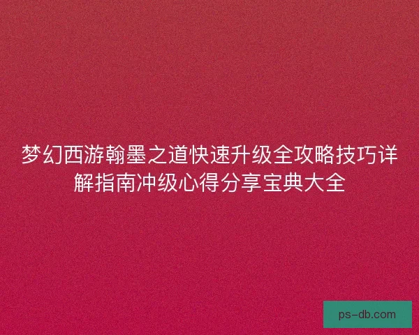 梦幻西游翰墨之道快速升级全攻略技巧详解指南冲级心得分享宝典大全 梦幻西游翰墨之道快速升级全攻略技巧详解指南冲级心得分享宝典大全
