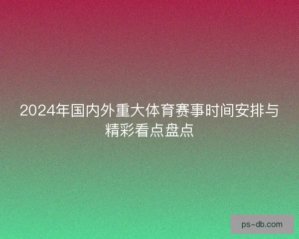 2024年国内外重大体育赛事时间安排与精彩看点盘点 2024年国内外重大体育赛事时间安排与精彩看点盘点