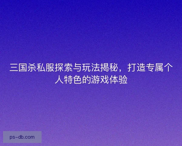 三国杀私服探索与玩法揭秘,打造专属个人特色的游戏体验 三国杀私服探索与玩法揭秘,打造专属个人特色的游戏体验