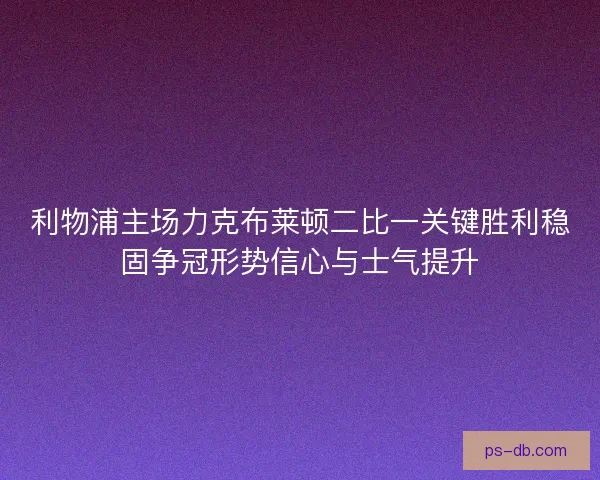 利物浦主场力克布莱顿二比一关键胜利稳固争冠形势信心与士气提升 利物浦主场力克布莱顿二比一关键胜利稳固争冠形势信心与士气提升