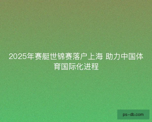 2025年赛艇世锦赛落户上海 助力中国体育国际化进程 2025年赛艇世锦赛落户上海 助力中国体育国际化进程