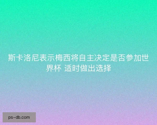 斯卡洛尼表示梅西将自主决定是否参加世界杯 适时做出选择