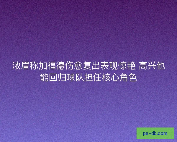 浓眉称加福德伤愈复出表现惊艳 高兴他能回归球队担任核心角色 浓眉称加福德伤愈复出表现惊艳 高兴他能回归球队担任核心角色