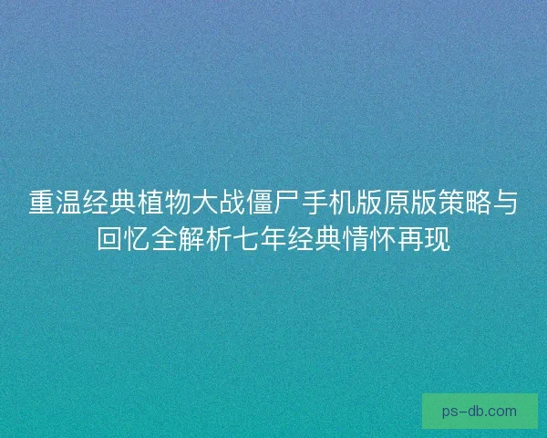 重温经典植物大战僵尸手机版原版策略与回忆全解析七年经典情怀再现
