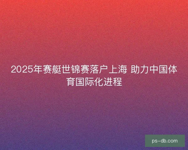 2025年赛艇世锦赛落户上海 助力中国体育国际化进程