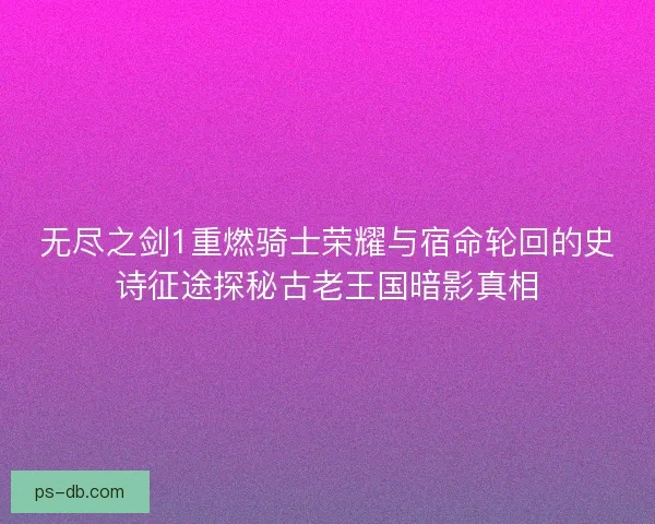 无尽之剑1重燃骑士荣耀与宿命轮回的史诗征途探秘古老王国暗影真相