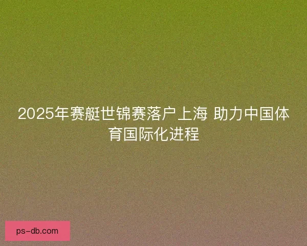 2025年赛艇世锦赛落户上海 助力中国体育国际化进程