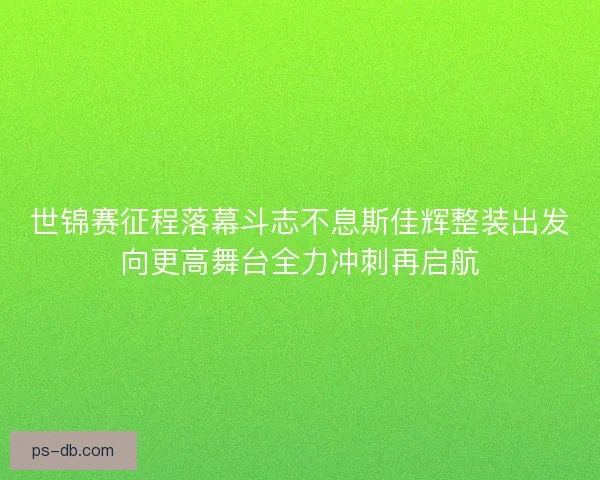 世锦赛征程落幕斗志不息斯佳辉整装出发向更高舞台全力冲刺再启航