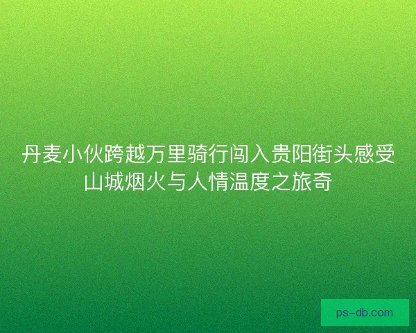 丹麦小伙跨越万里骑行闯入贵阳街头感受山城烟火与人情温度之旅奇