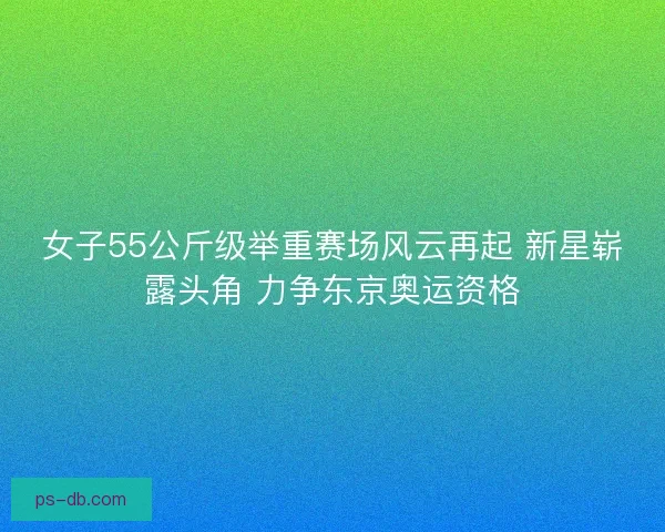 女子55公斤级举重赛场风云再起 新星崭露头角 力争东京奥运资格